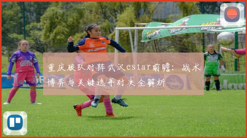 重庆狼队对阵武汉estar前瞻：战术博弈与关键选手对决全解析