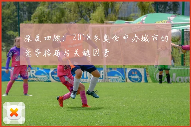 深度回顾：2018冬奥会申办城市的竞争格局与关键因素