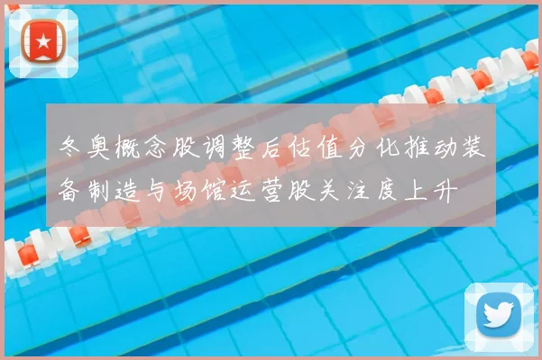 冬奥概念股调整后估值分化推动装备制造与场馆运营股关注度上升