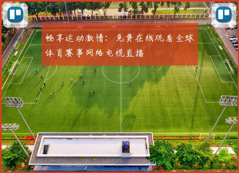畅享运动激情：免费在线观看全球体育赛事网络电视直播