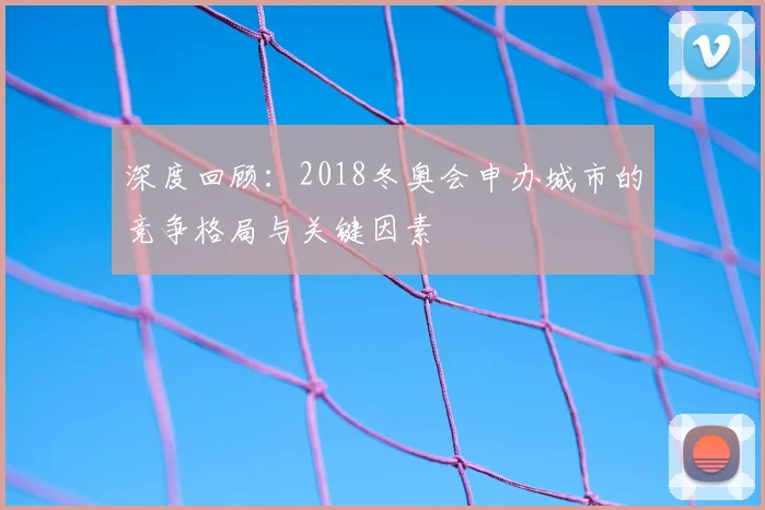 深度回顾：2018冬奥会申办城市的竞争格局与关键因素