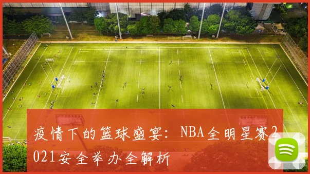 疫情下的篮球盛宴：NBA全明星赛2021安全举办全解析