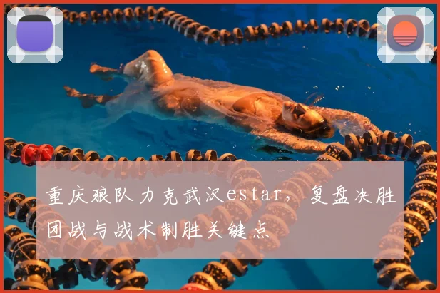 重庆狼队力克武汉estar，复盘决胜团战与战术制胜关键点