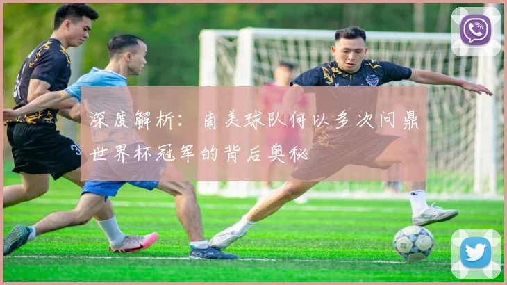 深度解析：南美球队何以多次问鼎世界杯冠军的背后奥秘