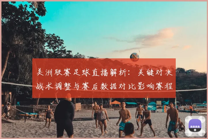 美洲联赛足球直播解析：关键对决战术调整与赛后数据对比影响赛程安排